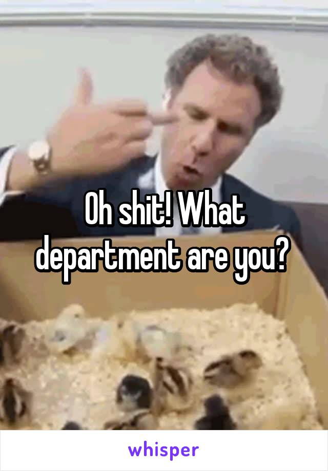 Oh shit! What department are you? 