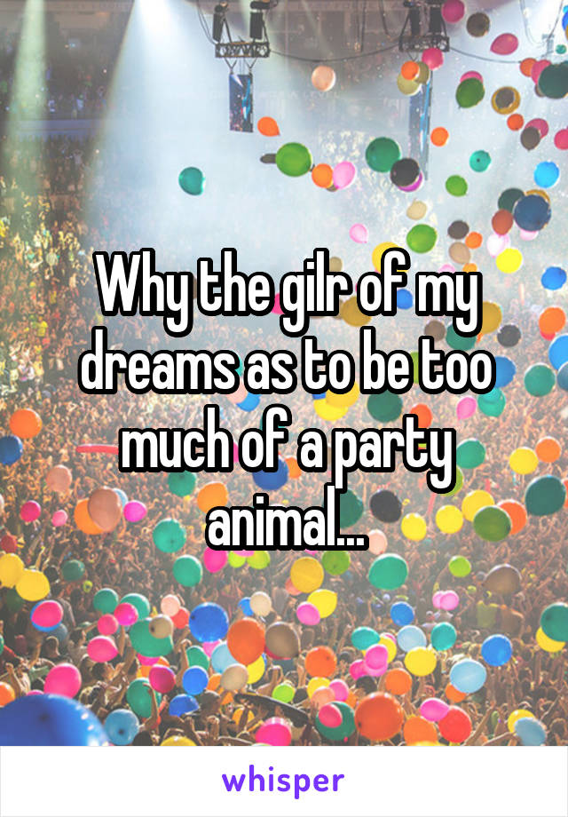 Why the gilr of my dreams as to be too much of a party animal...