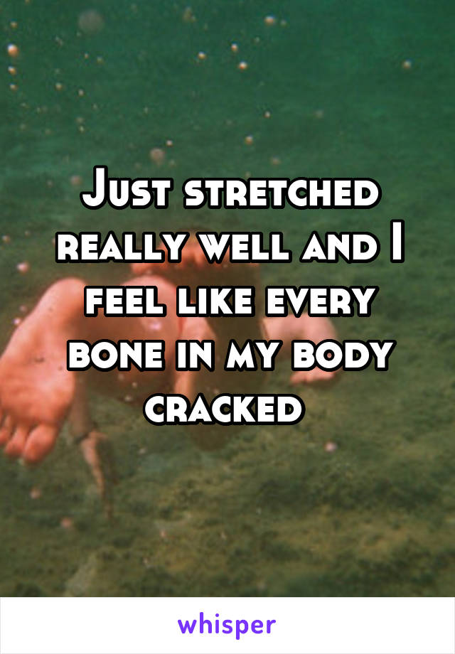 Just stretched really well and I feel like every bone in my body cracked 
