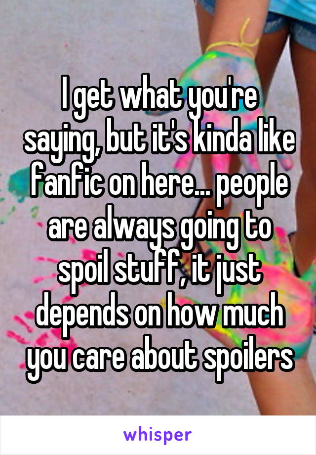 I get what you're saying, but it's kinda like fanfic on here... people are always going to spoil stuff, it just depends on how much you care about spoilers