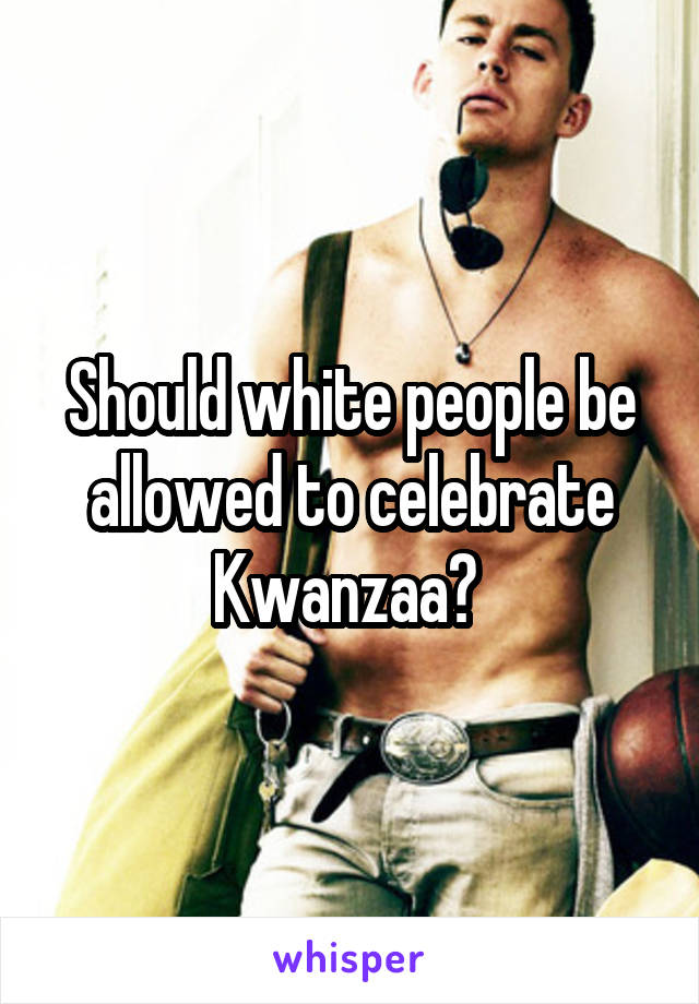 Should white people be allowed to celebrate Kwanzaa? 