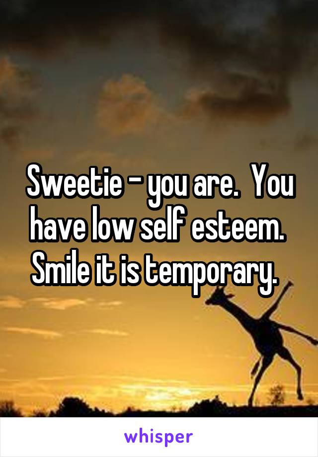 Sweetie - you are.  You have low self esteem.  Smile it is temporary.  