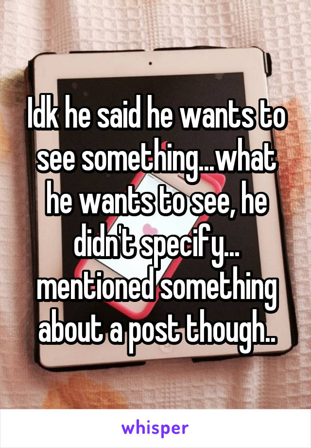 Idk he said he wants to see something...what he wants to see, he didn't specify... mentioned something about a post though..