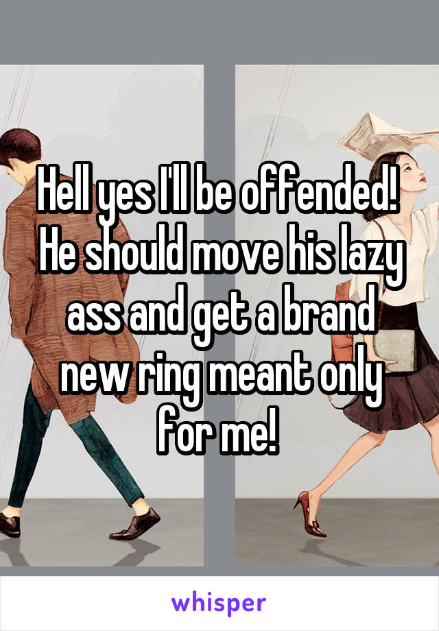 Hell yes I'll be offended! 
He should move his lazy ass and get a brand new ring meant only for me! 