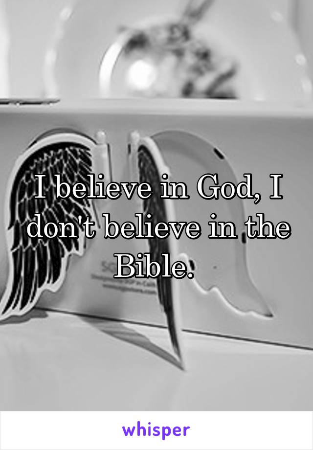 I believe in God, I don't believe in the Bible. 