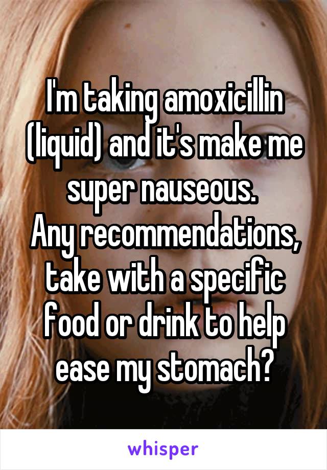 I'm taking amoxicillin (liquid) and it's make me super nauseous. 
Any recommendations, take with a specific food or drink to help ease my stomach?