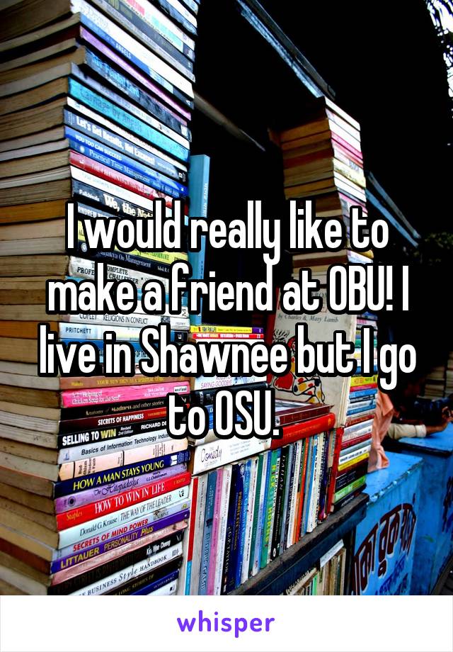 I would really like to make a friend at OBU! I live in Shawnee but I go to OSU. 