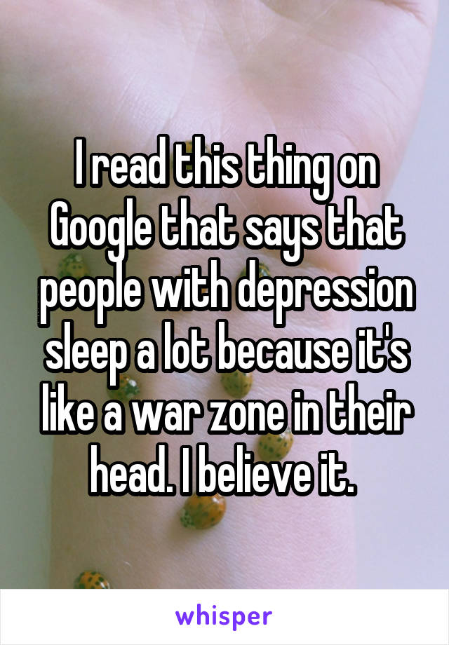 I read this thing on Google that says that people with depression sleep a lot because it's like a war zone in their head. I believe it. 
