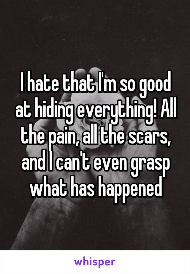 I hate that I'm so good at hiding everything! All the pain, all the scars, and I can't even grasp what has happened