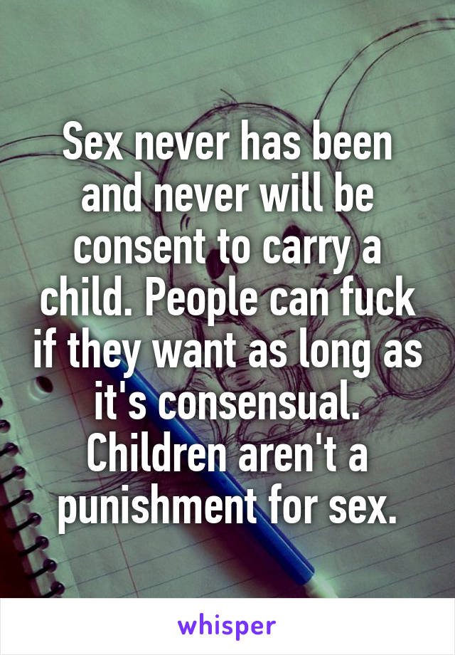 Sex never has been and never will be consent to carry a child. People can fuck if they want as long as it's consensual. Children aren't a punishment for sex.