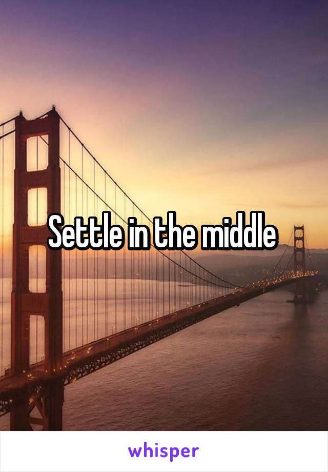 Settle in the middle 