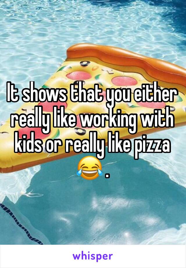 It shows that you either really like working with kids or really like pizza 😂 . 