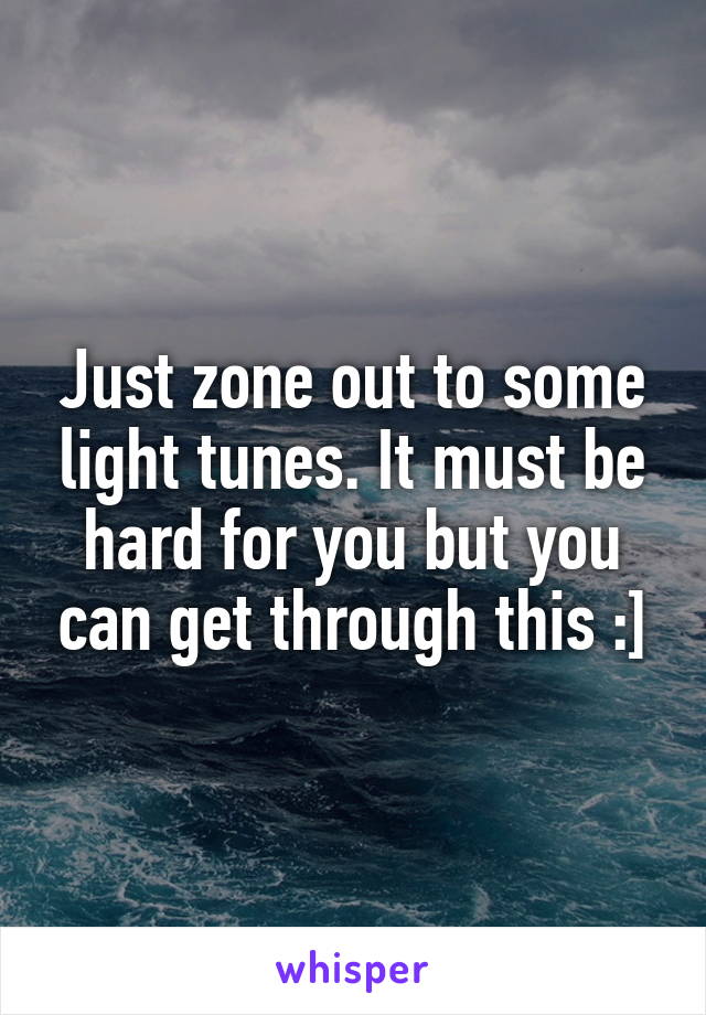 Just zone out to some light tunes. It must be hard for you but you can get through this :]
