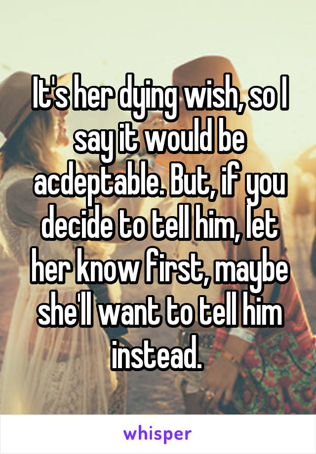 It's her dying wish, so I say it would be acdeptable. But, if you decide to tell him, let her know first, maybe she'll want to tell him instead. 