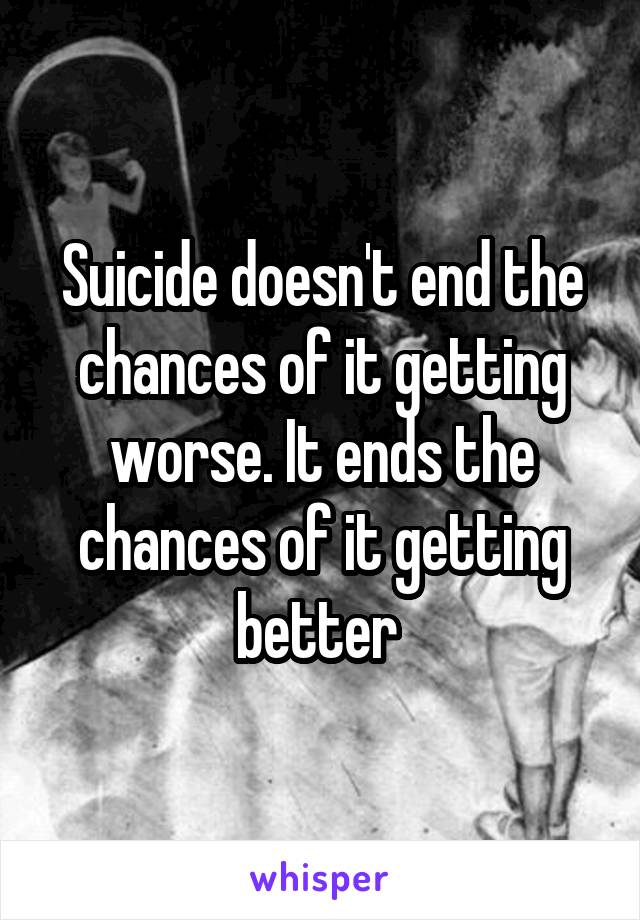 Suicide doesn't end the chances of it getting worse. It ends the chances of it getting better 