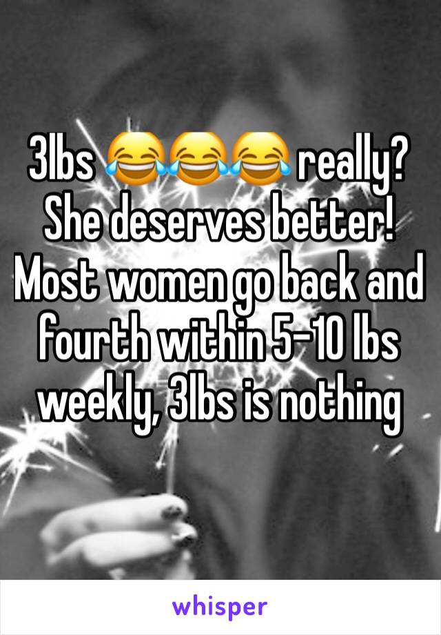 3lbs 😂😂😂 really? She deserves better! Most women go back and fourth within 5-10 lbs weekly, 3lbs is nothing