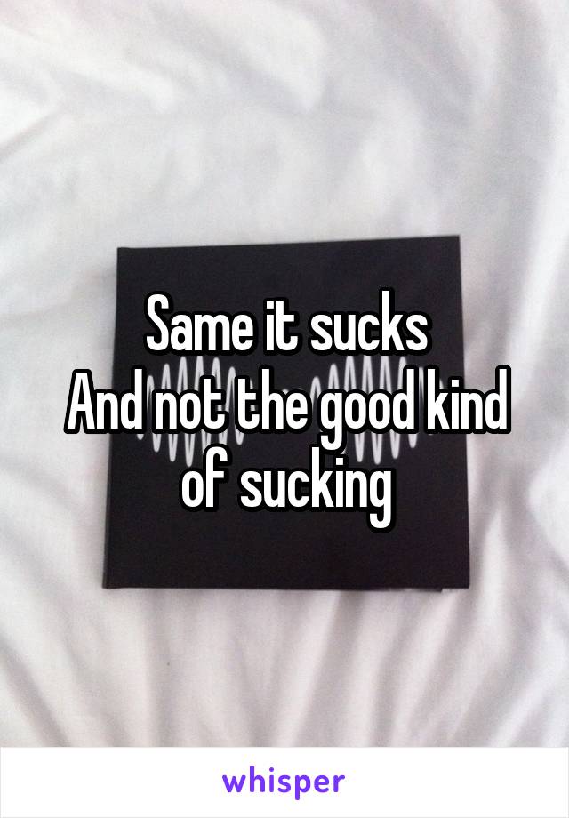 Same it sucks
And not the good kind of sucking