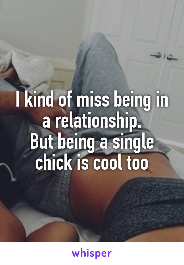 I kind of miss being in a relationship.
But being a single chick is cool too