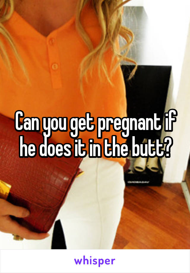 Can you get pregnant if he does it in the butt?