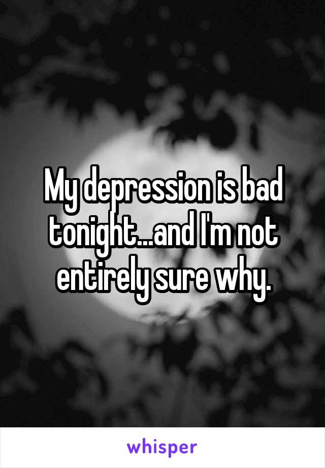 My depression is bad tonight...and I'm not entirely sure why.