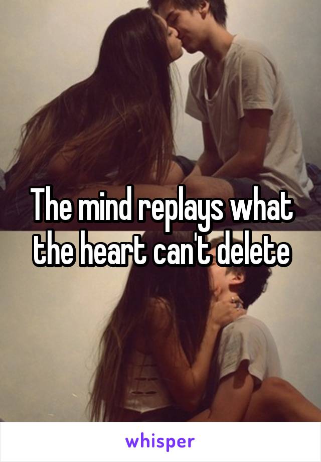The mind replays what the heart can't delete