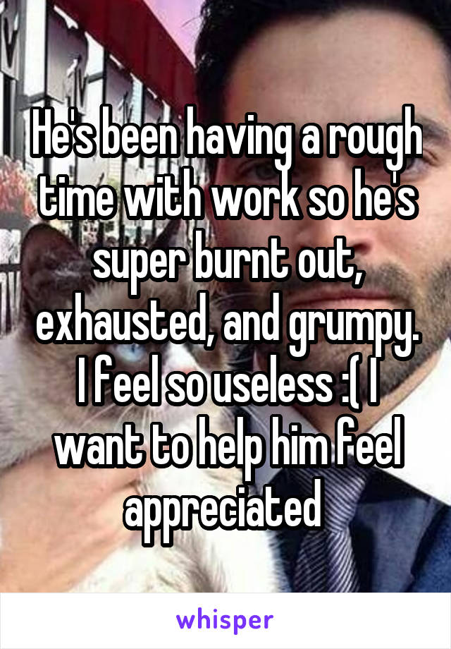 He's been having a rough time with work so he's super burnt out, exhausted, and grumpy. I feel so useless :( I want to help him feel appreciated 