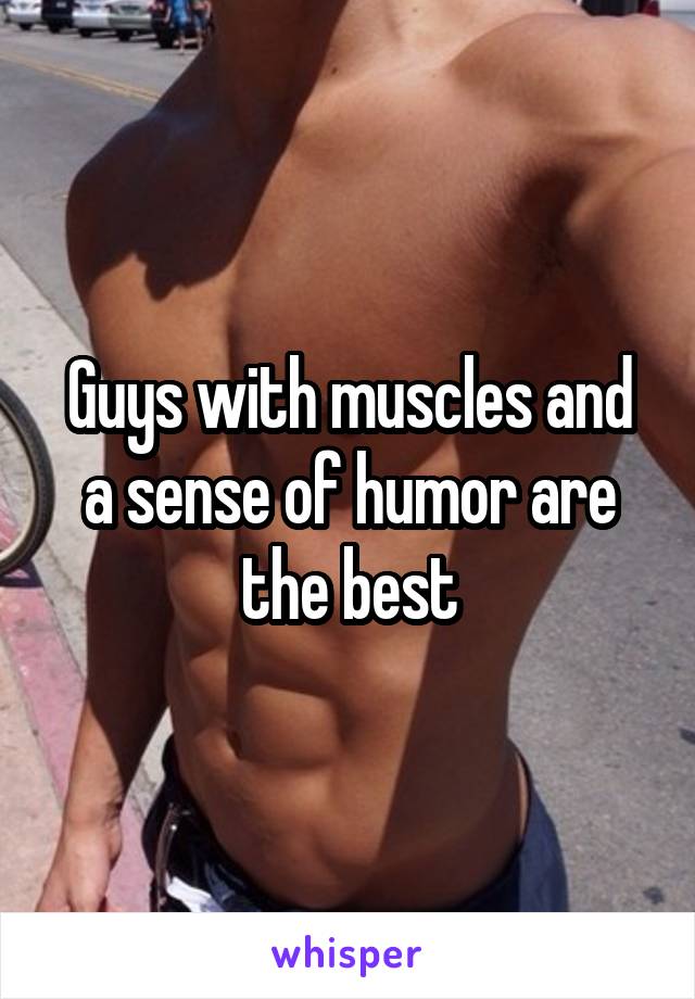 Guys with muscles and a sense of humor are the best