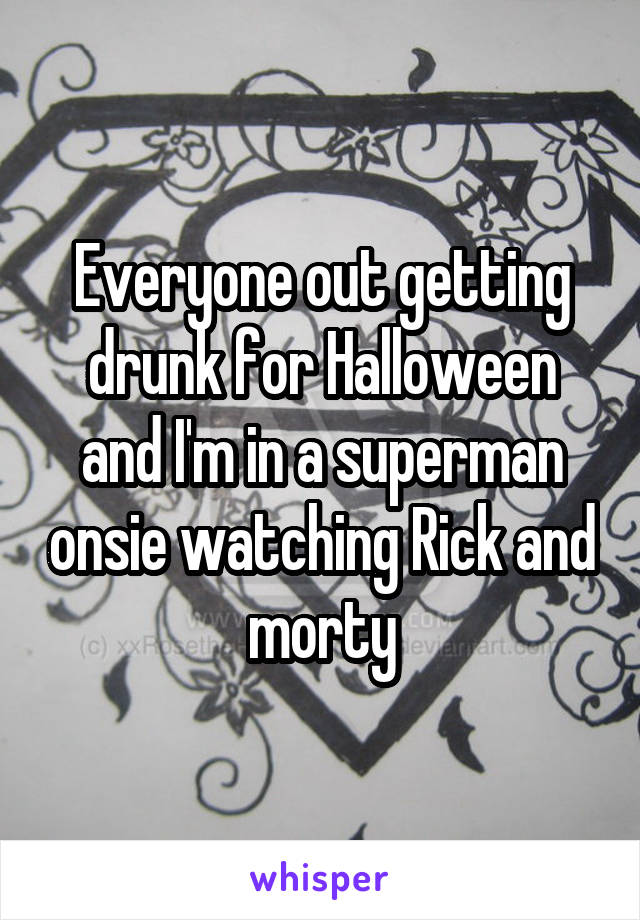 Everyone out getting drunk for Halloween and I'm in a superman onsie watching Rick and morty