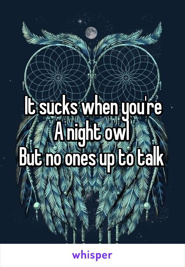 It sucks when you're
A night owl 
But no ones up to talk 