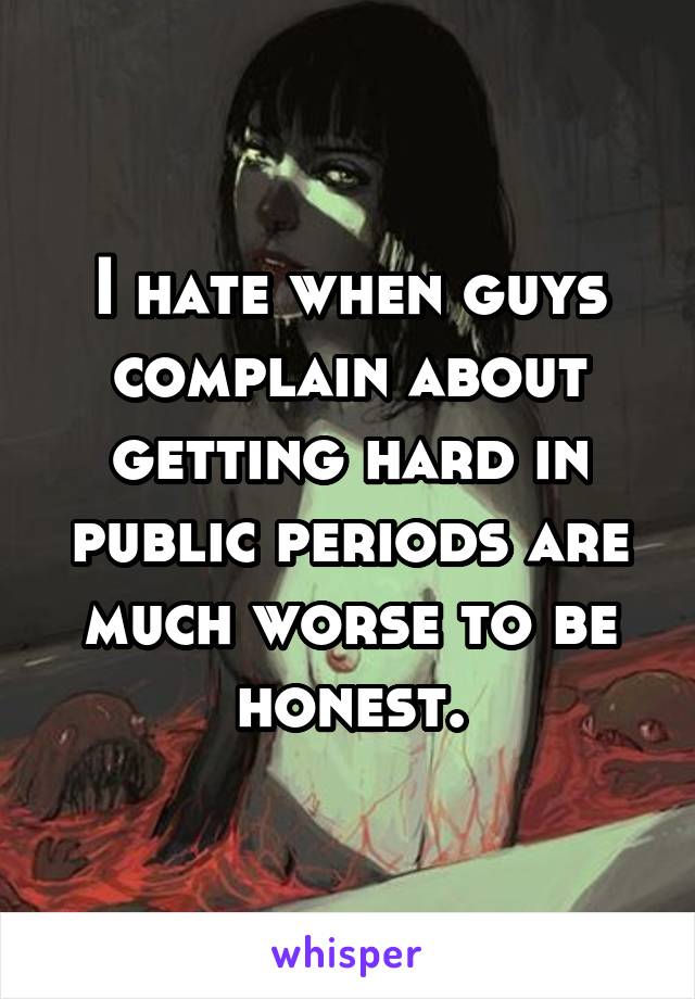 I hate when guys complain about getting hard in public periods are much worse to be honest.