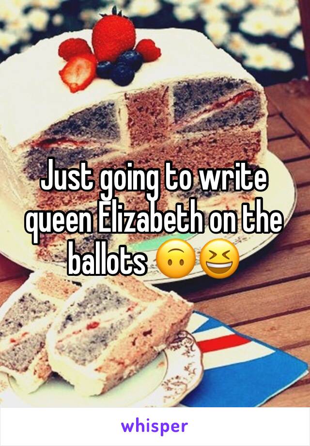 Just going to write queen Elizabeth on the ballots 🙃😆