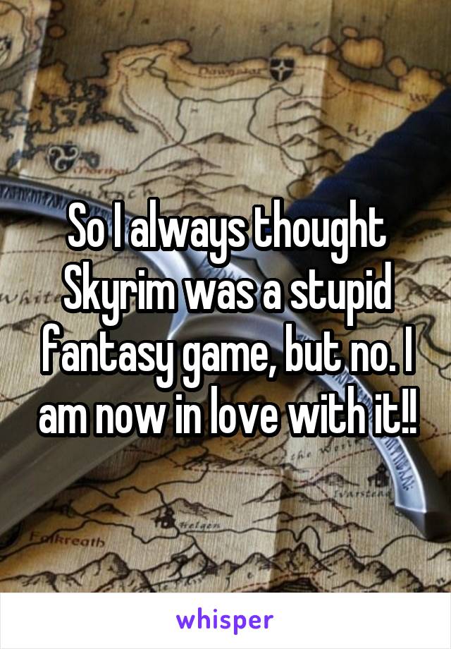 So I always thought Skyrim was a stupid fantasy game, but no. I am now in love with it!!