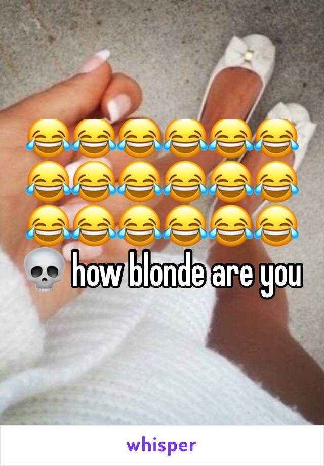 😂😂😂😂😂😂😂😂😂😂😂😂😂😂😂😂😂😂💀 how blonde are you
