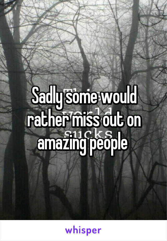 Sadly some would rather miss out on amazing people 