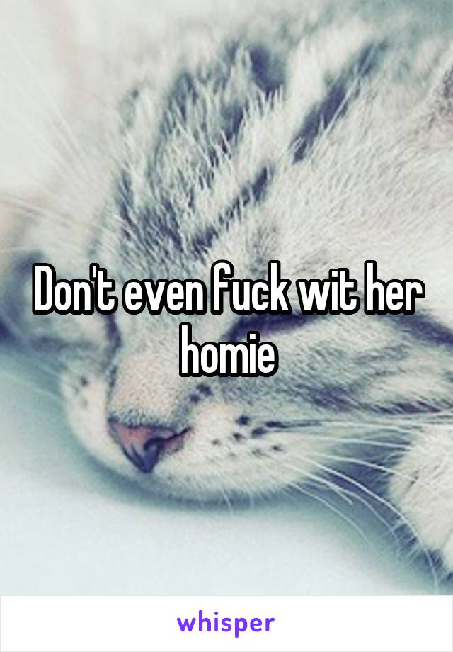 Don't even fuck wit her homie