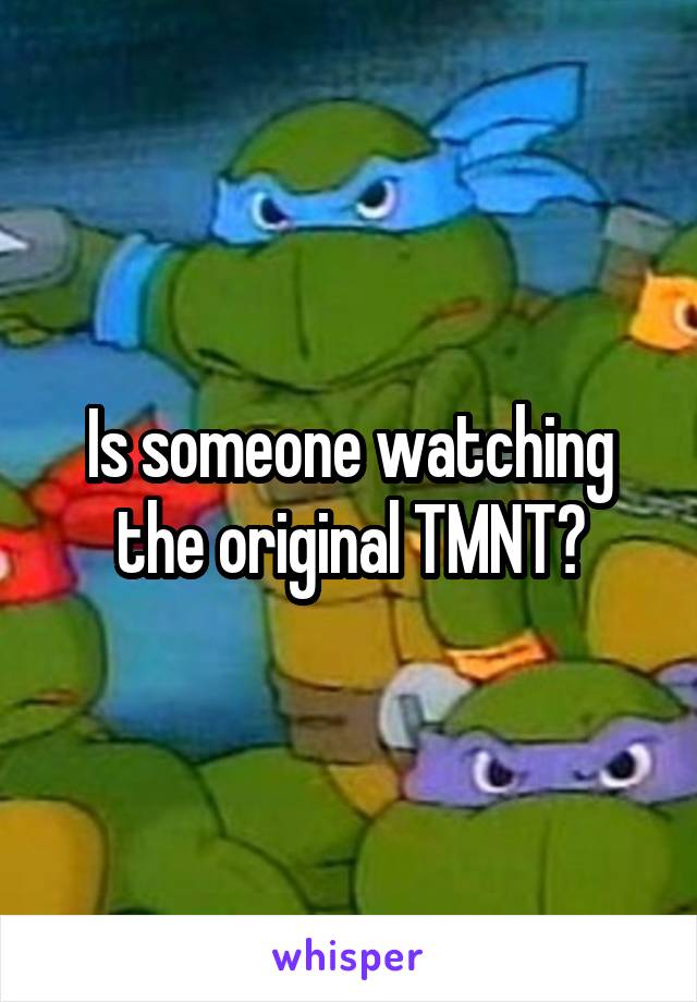 Is someone watching the original TMNT?