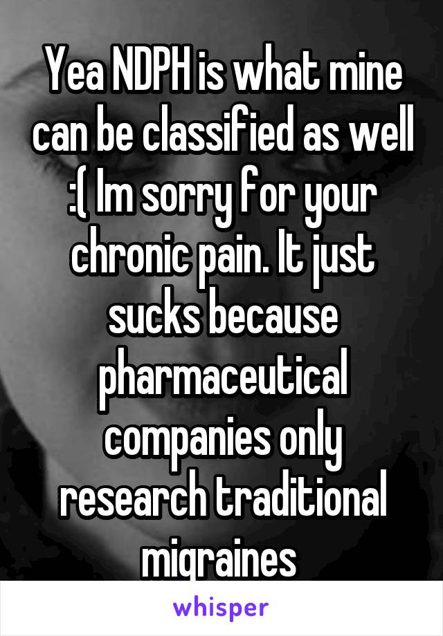 Yea NDPH is what mine can be classified as well :( Im sorry for your chronic pain. It just sucks because pharmaceutical companies only research traditional migraines 