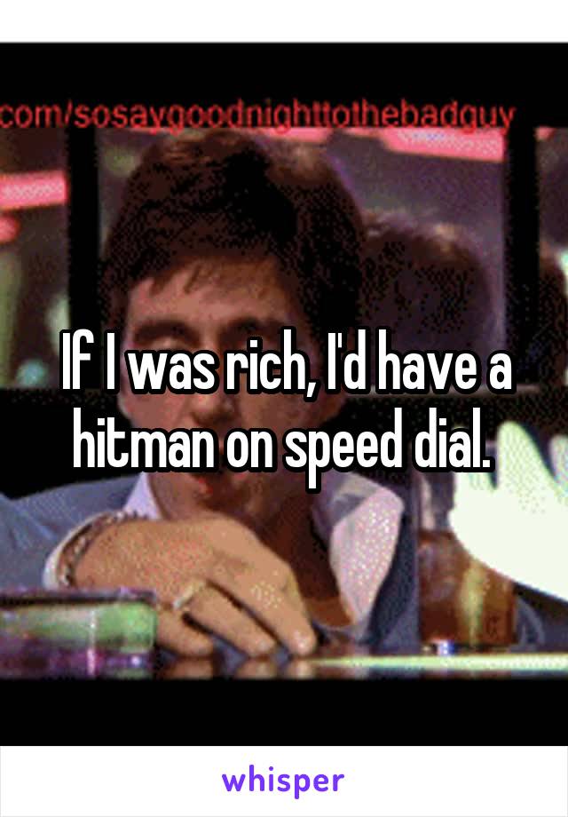 If I was rich, I'd have a hitman on speed dial. 
