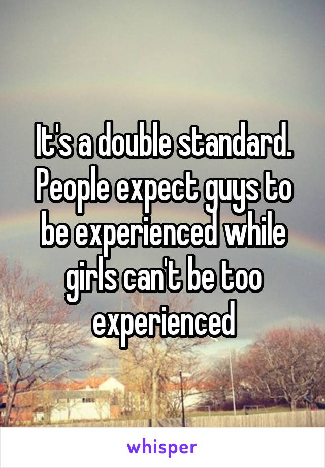 It's a double standard. People expect guys to be experienced while girls can't be too experienced