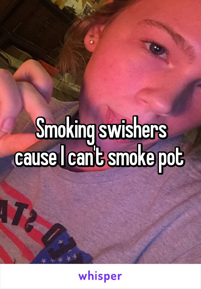 Smoking swishers cause I can't smoke pot 