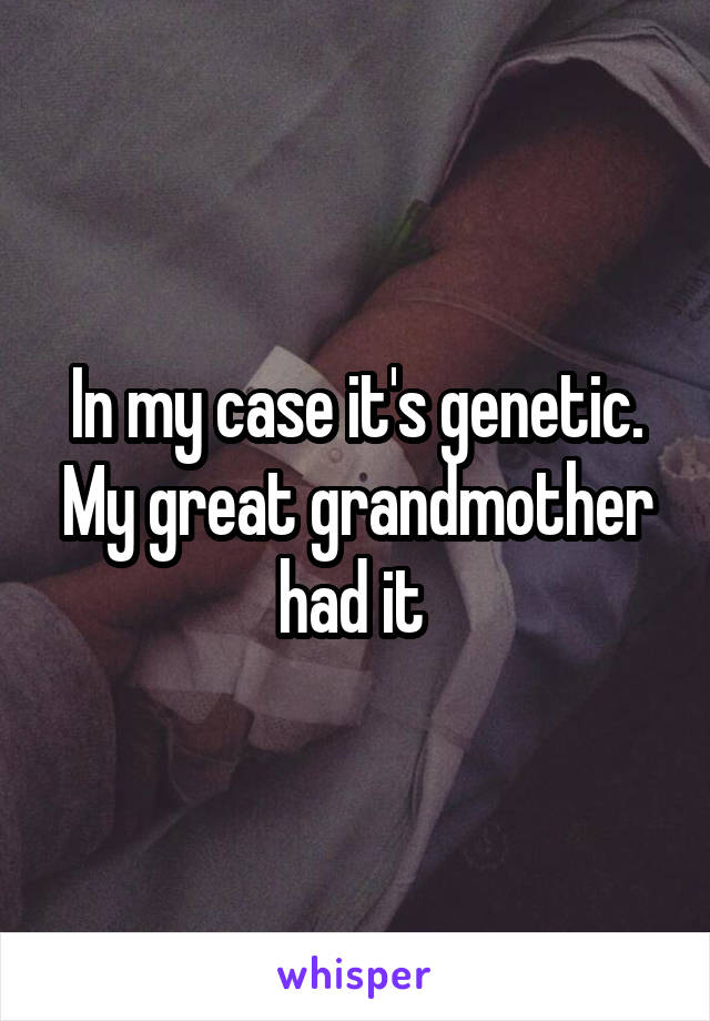 In my case it's genetic. My great grandmother had it 