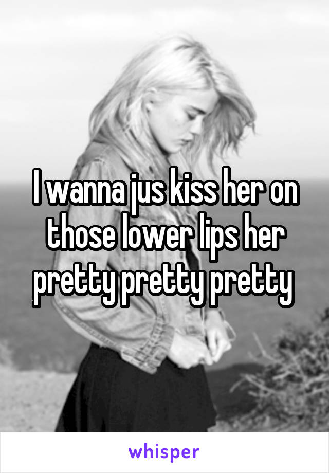 I wanna jus kiss her on those lower lips her pretty pretty pretty 