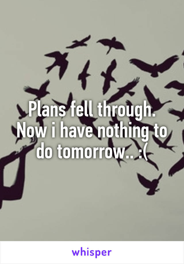 Plans fell through.
Now i have nothing to do tomorrow.. :(