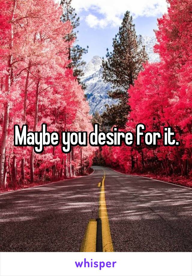 Maybe you desire for it.