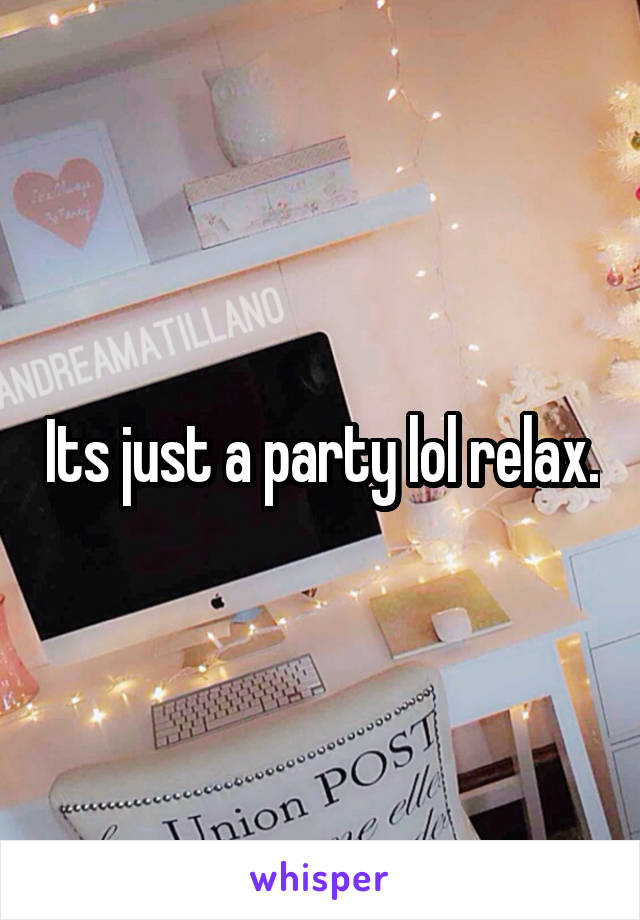 Its just a party lol relax.