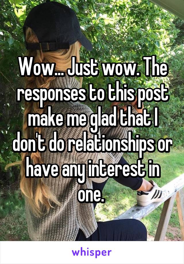 Wow... Just wow. The responses to this post make me glad that I don't do relationships or have any interest in one. 