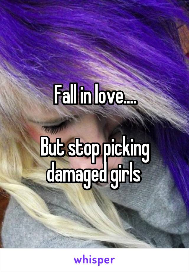 Fall in love....

But stop picking damaged girls 