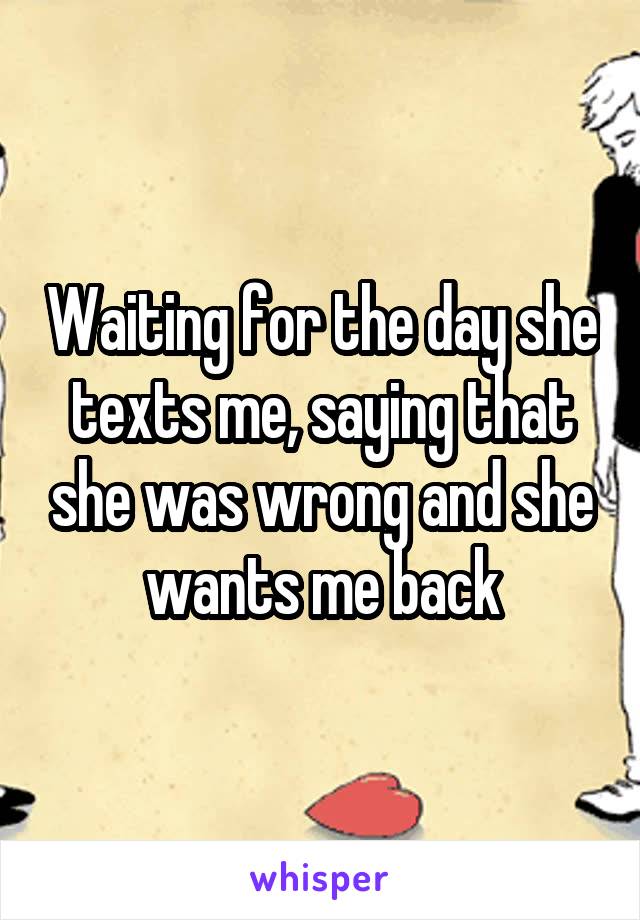 Waiting for the day she texts me, saying that she was wrong and she wants me back