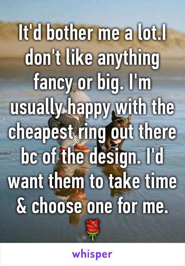 It'd bother me a lot.I don't like anything fancy or big. I'm usually happy with the cheapest ring out there bc of the design. I'd want them to take time & choose one for me. 🌹