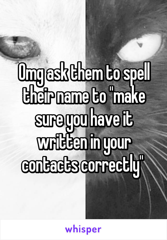 Omg ask them to spell their name to "make sure you have it written in your contacts correctly" 
